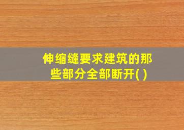 伸缩缝要求建筑的那些部分全部断开( )